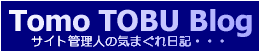 Tomo TOBU Blog〜サイト管理人の気まぐれ日記・・・